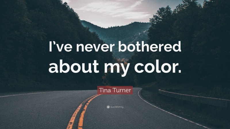Tina Turner Quote: “I’ve never bothered about my color.”