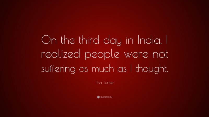 Tina Turner Quote: “On the third day in India, I realized people were not suffering as much as I thought.”