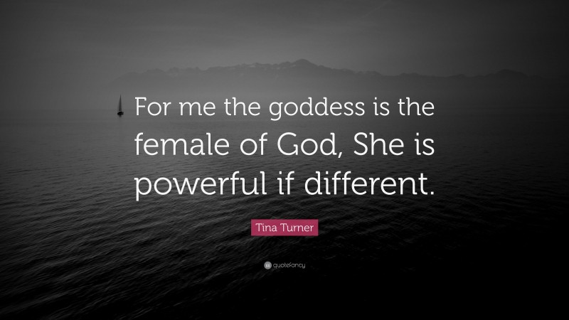 Tina Turner Quote: “For me the goddess is the female of God, She is powerful if different.”
