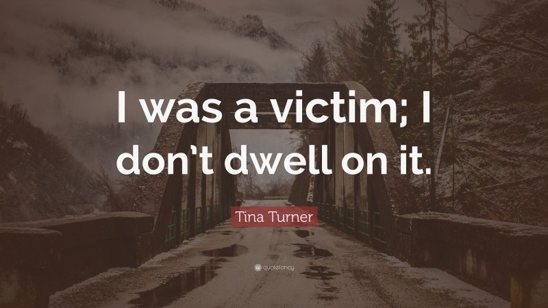 Tina Turner Quote: “I was a victim; I don’t dwell on it.”