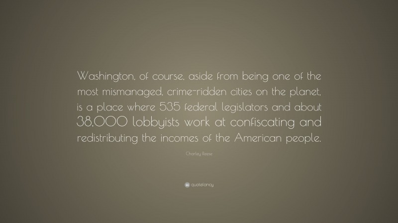 Charley Reese Quote: “Washington, of course, aside from being one of the most mismanaged, crime-ridden cities on the planet, is a place where 535 federal legislators and about 38,000 lobbyists work at confiscating and redistributing the incomes of the American people.”