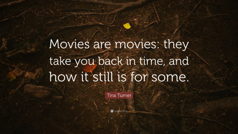 Tina Turner Quote: “Movies are movies: they take you back in time, and how it still is for some.”