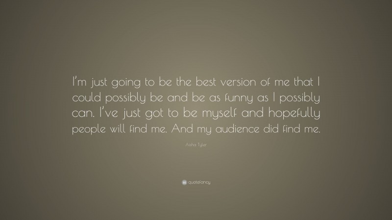 Aisha Tyler Quote: “I’m just going to be the best version of me that I could possibly be and be as funny as I possibly can. I’ve just got to be myself and hopefully people will find me. And my audience did find me.”