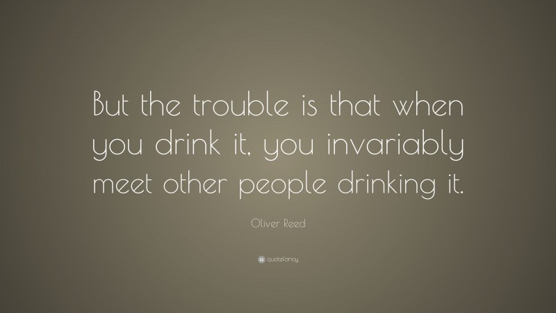 Oliver Reed Quote: “But the trouble is that when you drink it, you invariably meet other people drinking it.”