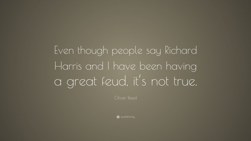 Oliver Reed Quote: “Even though people say Richard Harris and I have been having a great feud, it’s not true.”