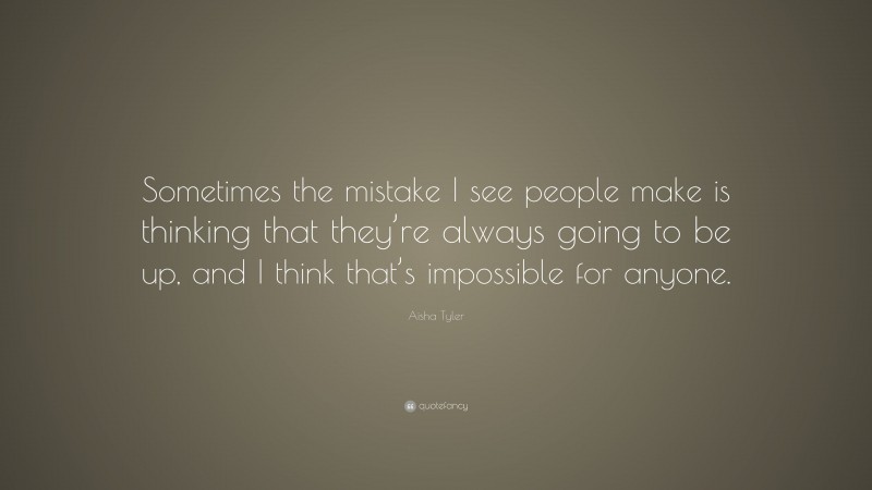 Aisha Tyler Quote: “Sometimes the mistake I see people make is thinking that they’re always going to be up, and I think that’s impossible for anyone.”