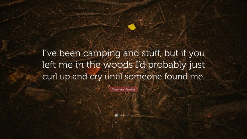 Norman Reedus Quote: “I’ve been camping and stuff, but if you left me in the woods I’d probably just curl up and cry until someone found me.”