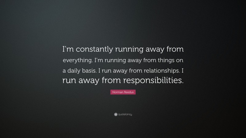 Norman Reedus Quote: “I’m constantly running away from everything. I’m running away from things on a daily basis. I run away from relationships. I run away from responsibilities.”