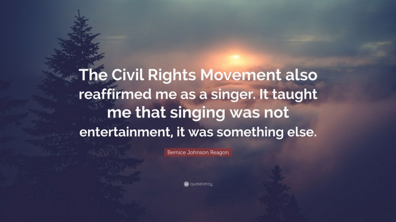 Bernice Johnson Reagon Quote: “The Civil Rights Movement also reaffirmed me as a singer. It taught me that singing was not entertainment, it was something else.”