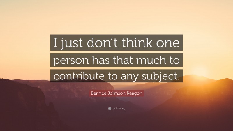 Bernice Johnson Reagon Quote: “I just don’t think one person has that much to contribute to any subject.”