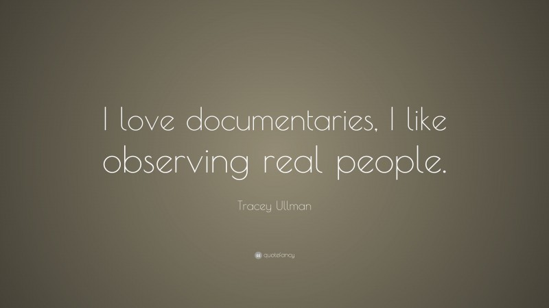 Tracey Ullman Quote: “I love documentaries, I like observing real people.”