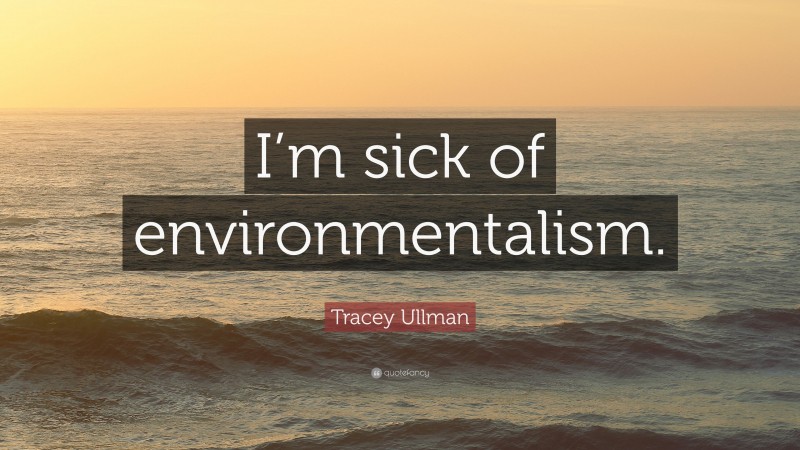 Tracey Ullman Quote: “I’m sick of environmentalism.”