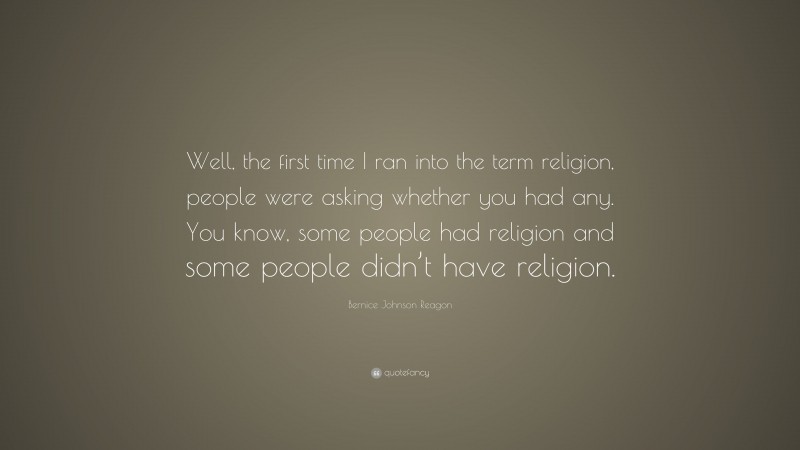 Bernice Johnson Reagon Quote: “Well, the first time I ran into the term religion, people were asking whether you had any. You know, some people had religion and some people didn’t have religion.”