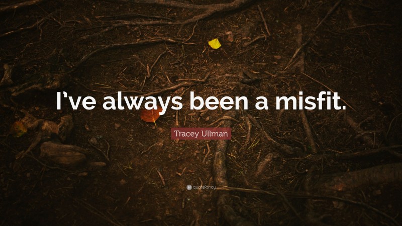 Tracey Ullman Quote: “I’ve always been a misfit.”