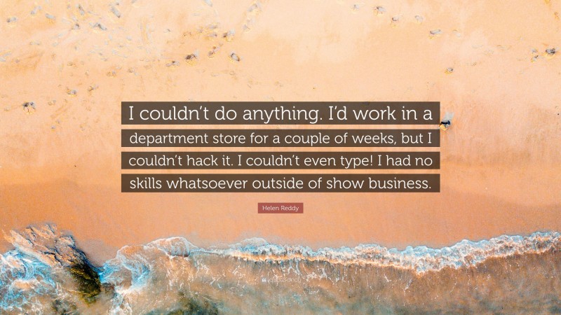 Helen Reddy Quote: “I couldn’t do anything. I’d work in a department store for a couple of weeks, but I couldn’t hack it. I couldn’t even type! I had no skills whatsoever outside of show business.”
