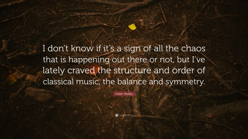 Helen Reddy Quote: “I don’t know if it’s a sign of all the chaos that is happening out there or not, but I’ve lately craved the structure and order of classical music, the balance and symmetry.”