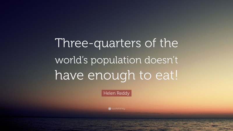 Helen Reddy Quote: “Three-quarters of the world’s population doesn’t have enough to eat!”