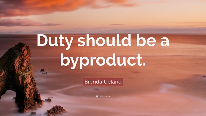 Brenda Ueland Quote: “Duty should be a byproduct.”