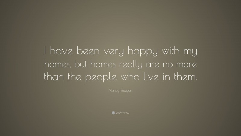 Nancy Reagan Quote: “I have been very happy with my homes, but homes really are no more than the people who live in them.”