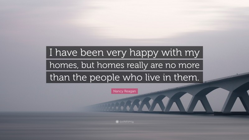 Nancy Reagan Quote: “I have been very happy with my homes, but homes really are no more than the people who live in them.”