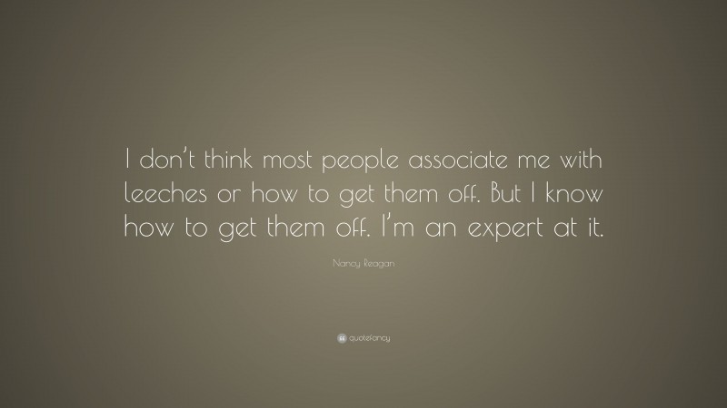 Nancy Reagan Quote: “I don’t think most people associate me with leeches or how to get them off. But I know how to get them off. I’m an expert at it.”