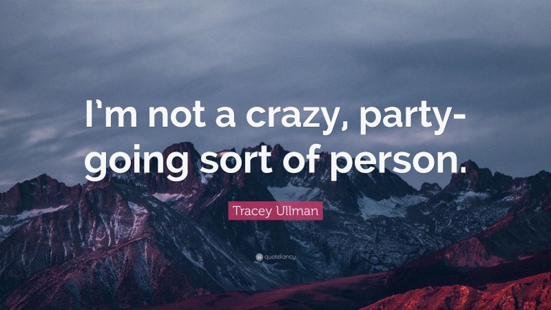Tracey Ullman Quote: “I’m not a crazy, party-going sort of person.”