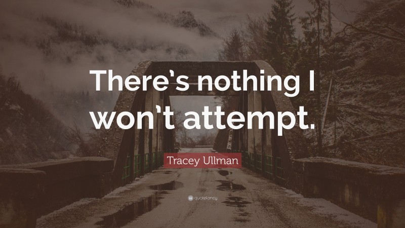 Tracey Ullman Quote: “There’s nothing I won’t attempt.”