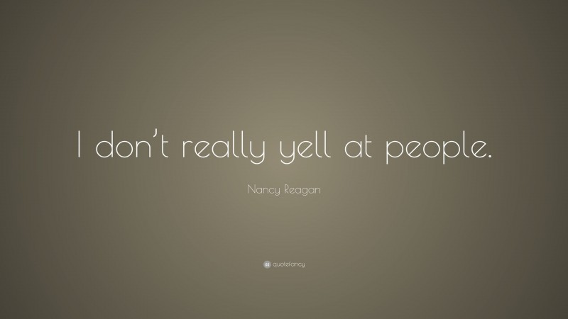 Nancy Reagan Quote: “I don’t really yell at people.”