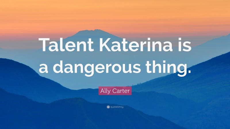 Ally Carter Quote: “Talent Katerina is a dangerous thing.”