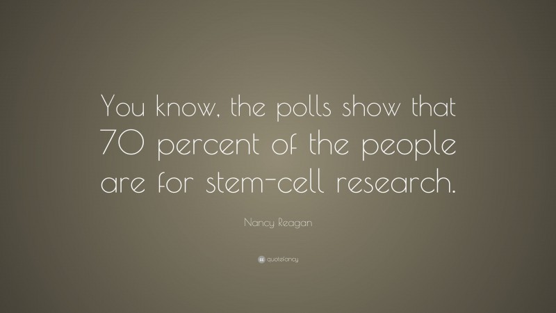 Nancy Reagan Quote: “You know, the polls show that 70 percent of the people are for stem-cell research.”