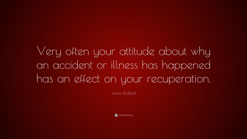 James Redfield Quote: “Very often your attitude about why an accident or illness has happened has an effect on your recuperation.”