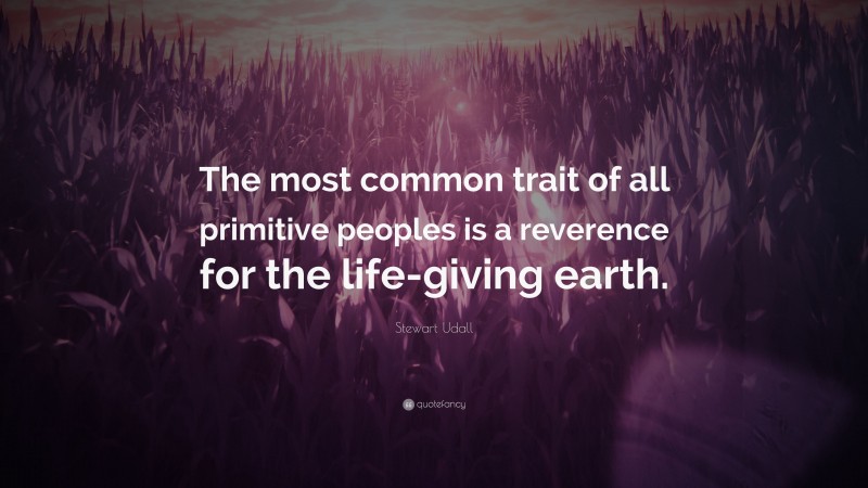 Stewart Udall Quote: “The most common trait of all primitive peoples is a reverence for the life-giving earth.”