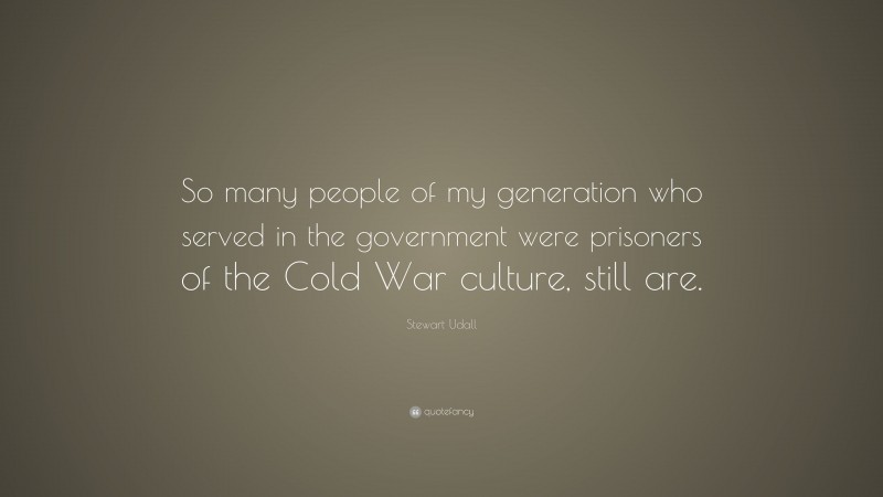Stewart Udall Quote: “So many people of my generation who served in the government were prisoners of the Cold War culture, still are.”