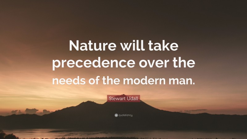 Stewart Udall Quote: “Nature will take precedence over the needs of the modern man.”