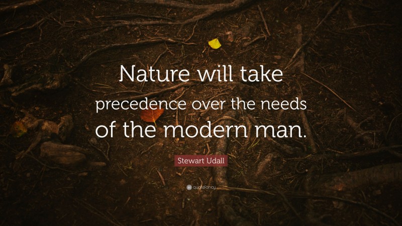 Stewart Udall Quote: “Nature will take precedence over the needs of the modern man.”