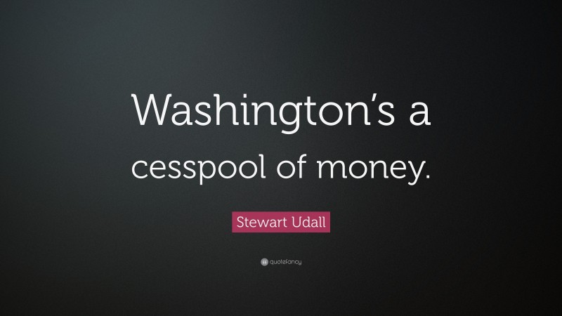 Stewart Udall Quote: “Washington’s a cesspool of money.”