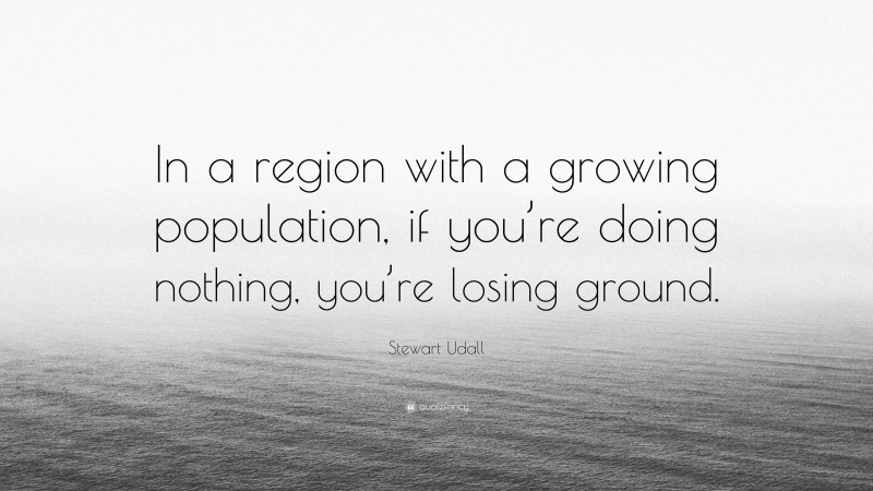 Stewart Udall Quote: “In a region with a growing population, if you’re doing nothing, you’re losing ground.”