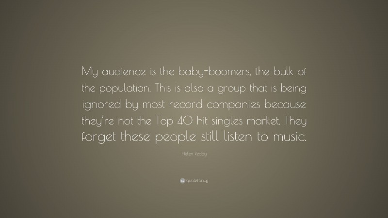 Helen Reddy Quote: “My audience is the baby-boomers, the bulk of the population. This is also a group that is being ignored by most record companies because they’re not the Top 40 hit singles market. They forget these people still listen to music.”