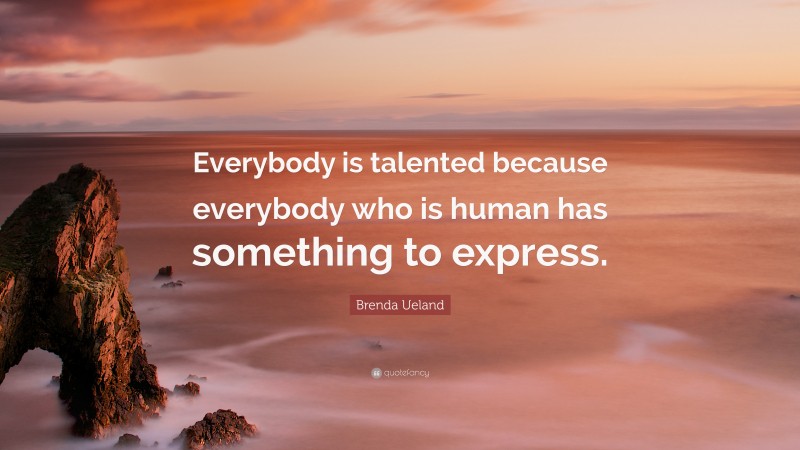 Brenda Ueland Quote: “Everybody is talented because everybody who is human has something to express.”