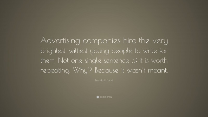Brenda Ueland Quote: “Advertising companies hire the very brightest, wittiest young people to write for them. Not one single sentence of it is worth repeating. Why? Because it wasn’t meant.”