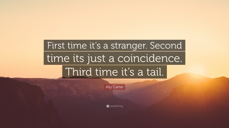 Ally Carter Quote: “First time it’s a stranger. Second time its just a coincidence. Third time it’s a tail.”