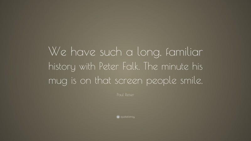 Paul Reiser Quote: “We have such a long, familiar history with Peter Falk. The minute his mug is on that screen people smile.”