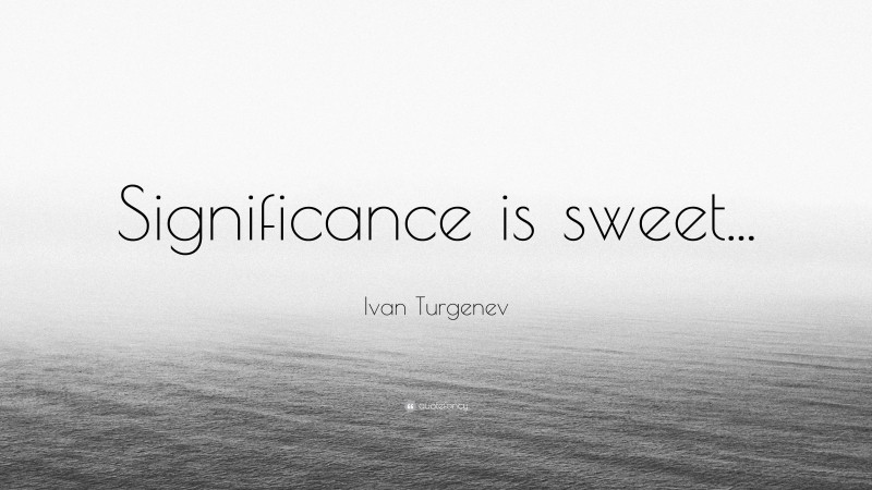 Ivan Turgenev Quote: “Significance is sweet...”