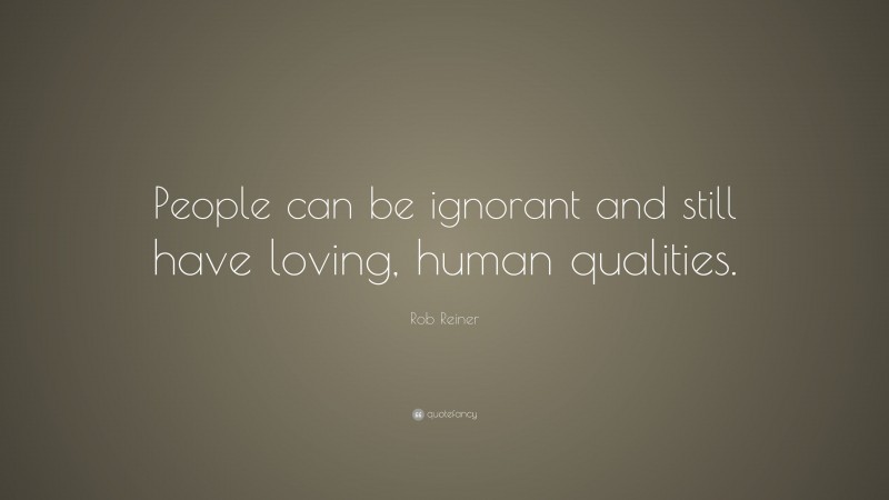 Rob Reiner Quote: “People can be ignorant and still have loving, human qualities.”