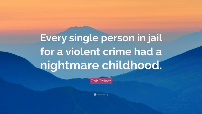 Rob Reiner Quote: “Every single person in jail for a violent crime had a nightmare childhood.”