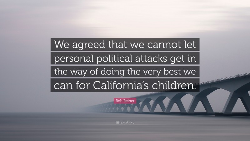 Rob Reiner Quote: “We agreed that we cannot let personal political attacks get in the way of doing the very best we can for California’s children.”
