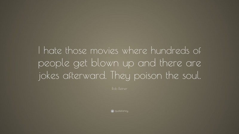 Rob Reiner Quote: “I hate those movies where hundreds of people get blown up and there are jokes afterward. They poison the soul.”