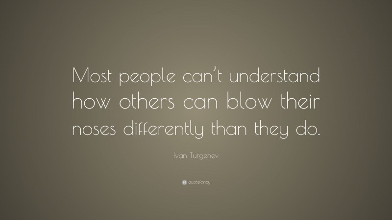 Ivan Turgenev Quote: “Most people can’t understand how others can blow their noses differently than they do.”