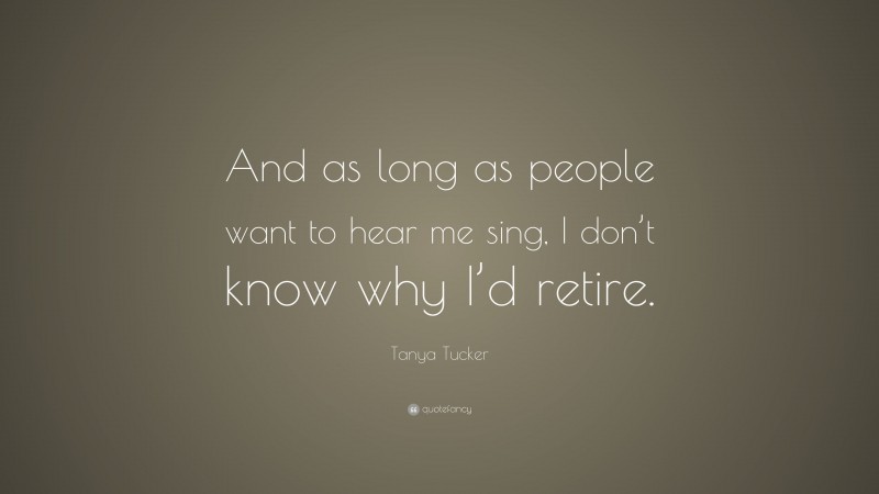 Tanya Tucker Quote: “And as long as people want to hear me sing, I don’t know why I’d retire.”