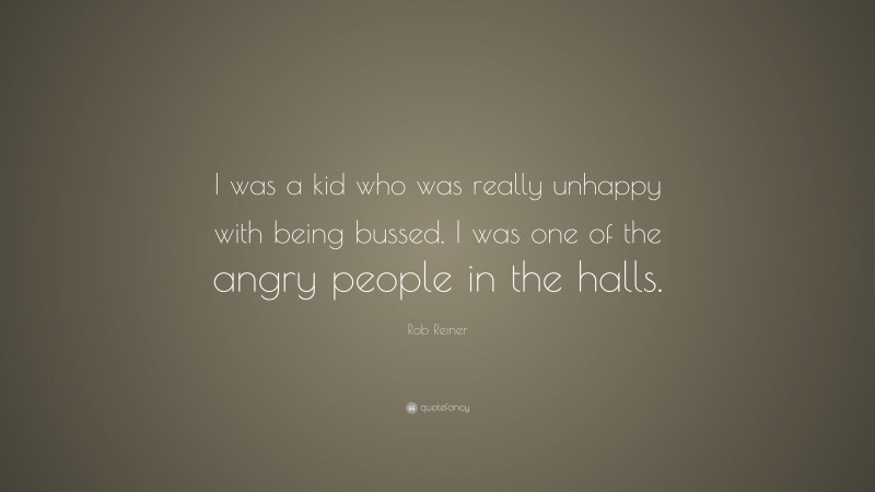 Rob Reiner Quote: “I was a kid who was really unhappy with being bussed. I was one of the angry people in the halls.”